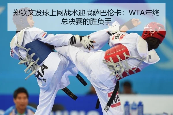 郑钦文发球上网战术迎战萨巴伦卡：WTA年终总决赛的胜负手